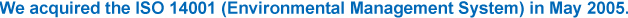 We acquired the ISO 14001 (Environmental Management System) in May 2005. 