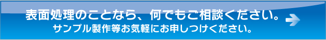 表面処理のことなら、何でもご相談ください。サンプル製作等お気軽にお申しつけください。