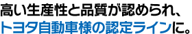 高い生産性と品質が認められ、 トヨタ自動車様の認定ラインに。