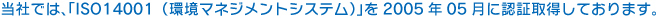 当社では、｢ISO14001（環境マネジメントシステム）｣を2005年05月に認証取得しております。 